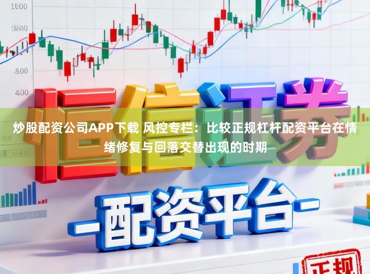 炒股配资公司APP下载 风控专栏：比较正规杠杆配资平台在情绪修复与回落交替出现的时期