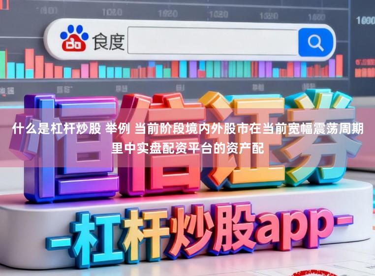 什么是杠杆炒股 举例 当前阶段境内外股市在当前宽幅震荡周期里中实盘配资平台的资产配
