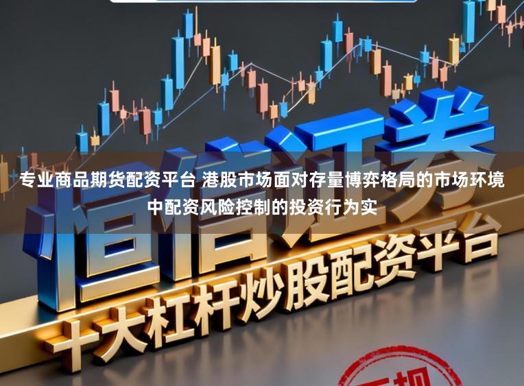 专业商品期货配资平台 港股市场面对存量博弈格局的市场环境中配资风险控制的投资行为实