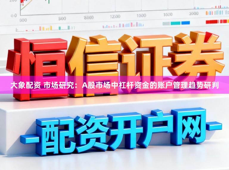 大象配资 市场研究：A股市场中杠杆资金的账户管理趋势研判