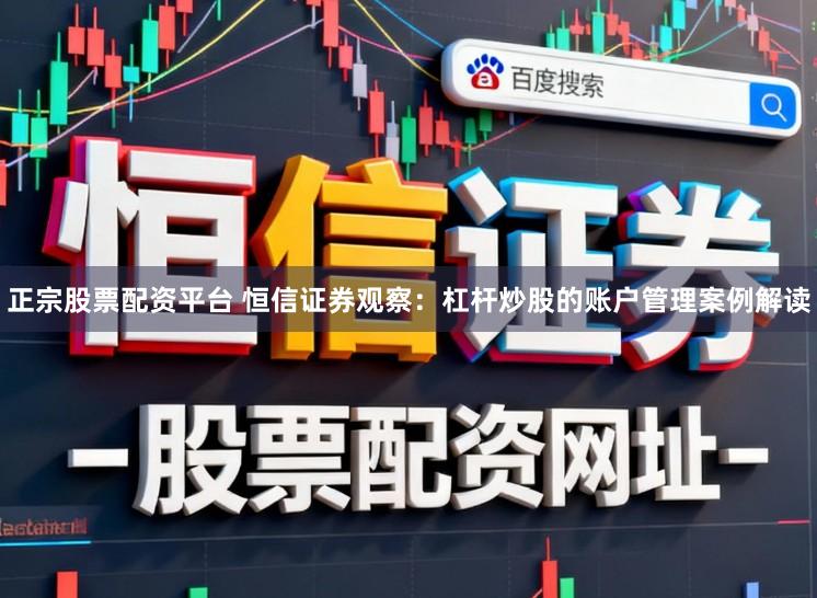 正宗股票配资平台 恒信证券观察:杠杆炒股的账户管理案例解读