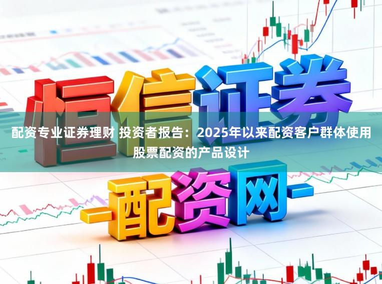 配资专业证券理财 投资者报告：2025年以来配资客户群体使用股票配资的产品设计