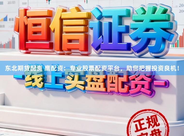 东北期货配资 鹰配资:专业股票配资平台,助您把握投资良机!