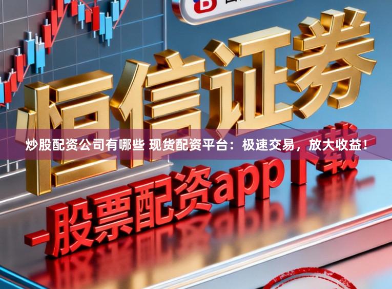 炒股配资公司有哪些 现货配资平台：极速交易，放大收益！