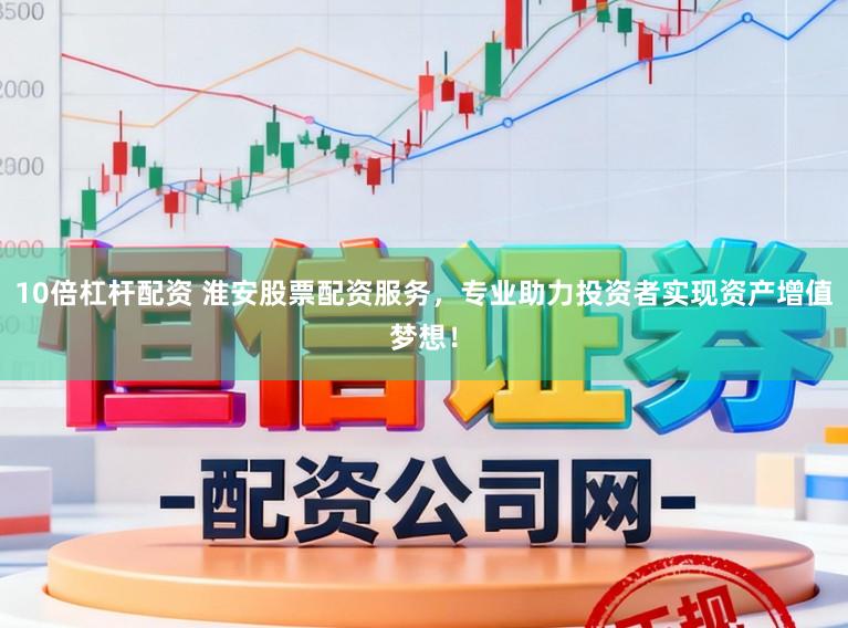 10倍杠杆配资 淮安股票配资服务，专业助力投资者实现资产增值梦想！