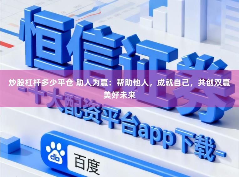 炒股杠杆多少平仓 助人为赢：帮助他人，成就自己，共创双赢美好未来