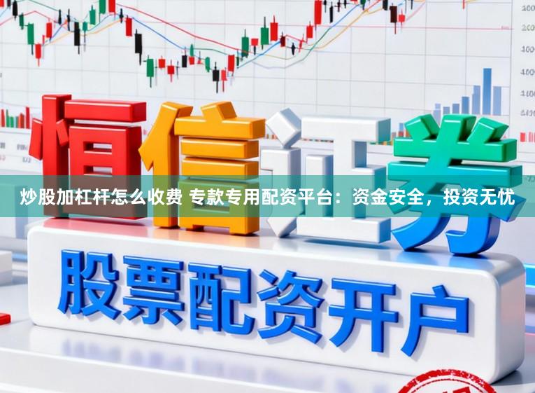 炒股加杠杆怎么收费 专款专用配资平台：资金安全，投资无忧