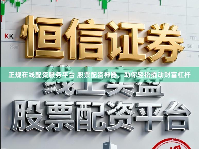 正规在线配资服务平台 股票配资神器，助你轻松撬动财富杠杆