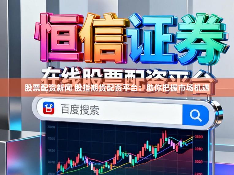 股票配资新闻 股指期货配资平台:助你把握市场机遇