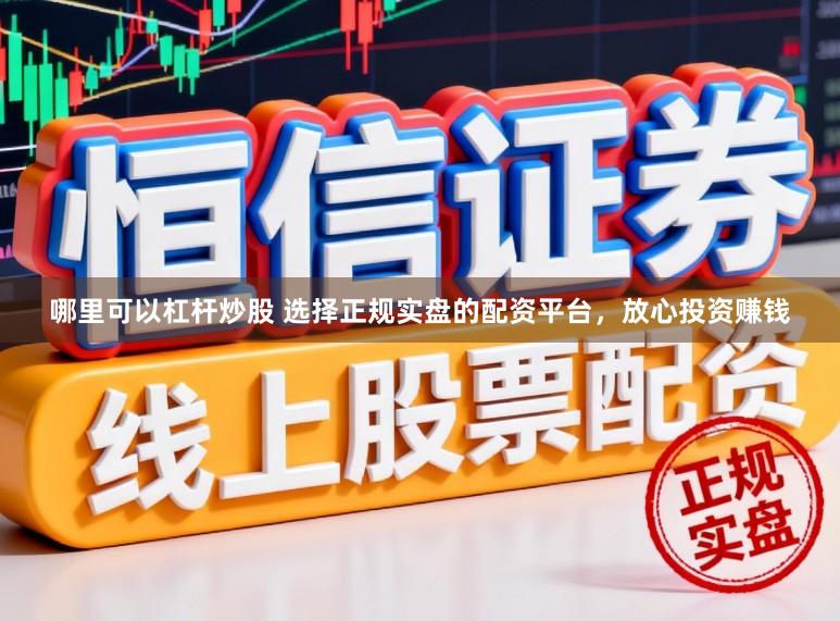 哪里可以杠杆炒股 选择正规实盘的配资平台，放心投资赚钱