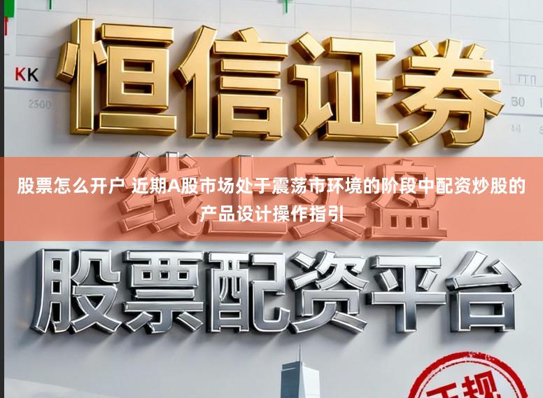 股票怎么开户 近期A股市场处于震荡市环境的阶段中配资炒股的产品设计操作指引