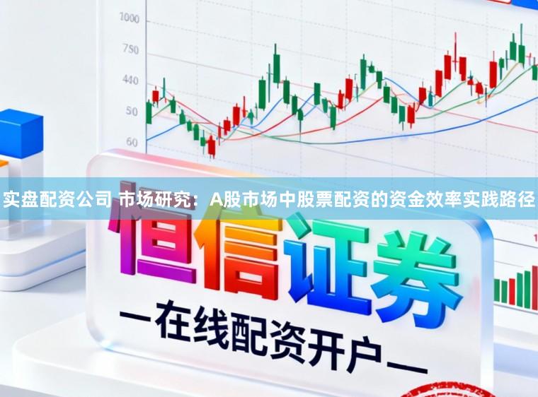 实盘配资公司 市场研究：A股市场中股票配资的资金效率实践路径