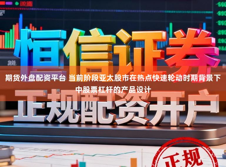 期货外盘配资平台 当前阶段亚太股市在热点快速轮动时期背景下中股票杠杆的产品设计