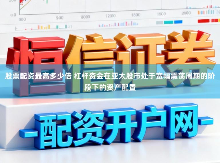 股票配资最高多少倍 杠杆资金在亚太股市处于宽幅震荡周期的阶段下的资产配置