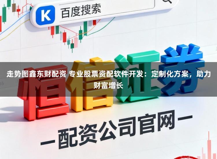 走势图鑫东财配资 专业股票资配软件开发：定制化方案，助力财富增长