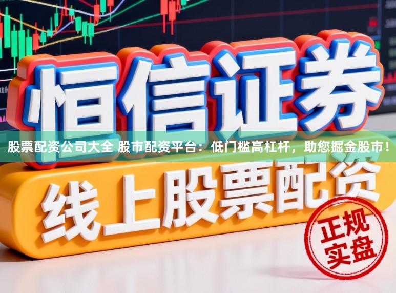 股票配资公司大全 股市配资平台：低门槛高杠杆，助您掘金股市！