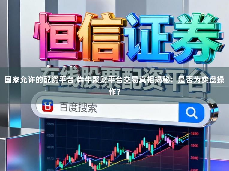 国家允许的配资平台 犇牛聚财平台交易真相揭秘：是否为实盘操作？