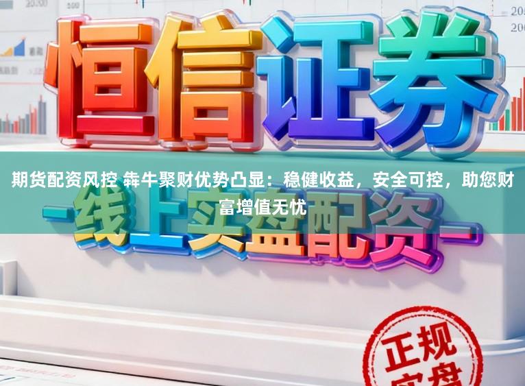 期货配资风控 犇牛聚财优势凸显：稳健收益，安全可控，助您财富增值无忧