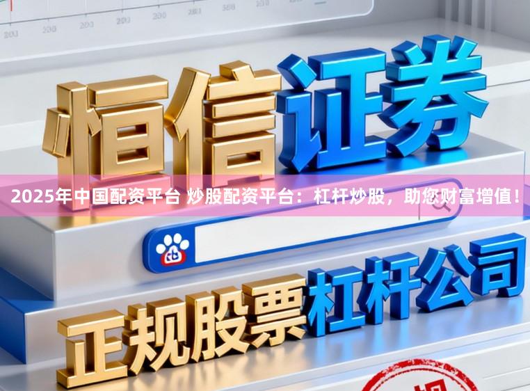 2025年中国配资平台 炒股配资平台：杠杆炒股，助您财富增值！
