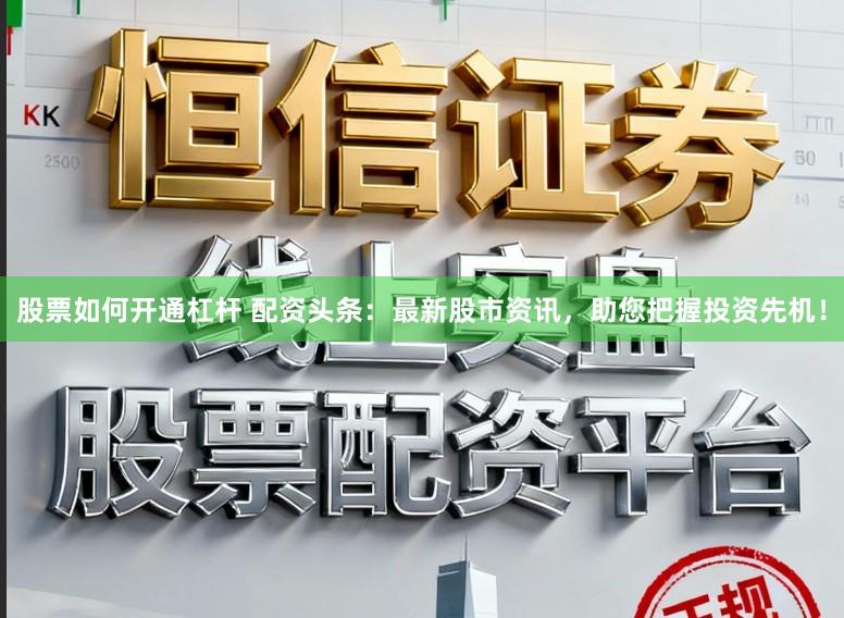 股票如何开通杠杆 配资头条：最新股市资讯，助您把握投资先机！