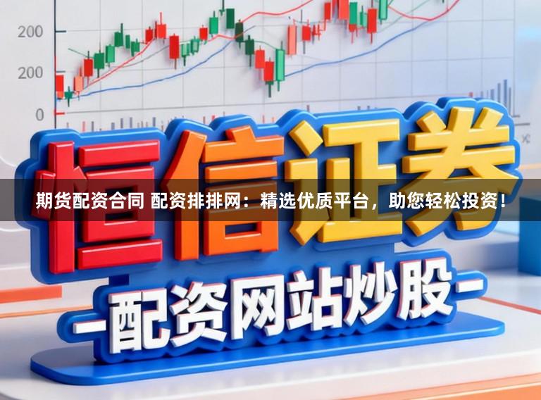 期货配资合同 配资排排网：精选优质平台，助您轻松投资！