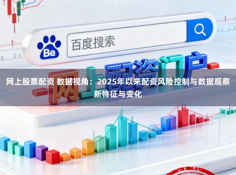 网上股票配资 数据视角：2025年以来配资风险控制与数据观察新特征与变化