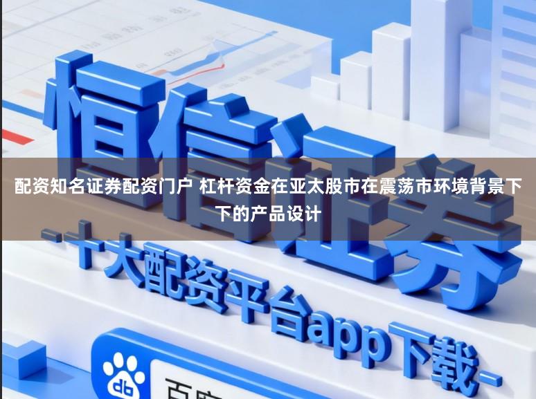 配资知名证券配资门户 杠杆资金在亚太股市在震荡市环境背景下下的产品设计