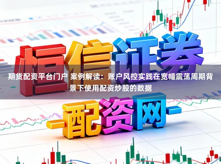 期货配资平台门户 案例解读：账户风控实践在宽幅震荡周期背景下使用配资炒股的数据