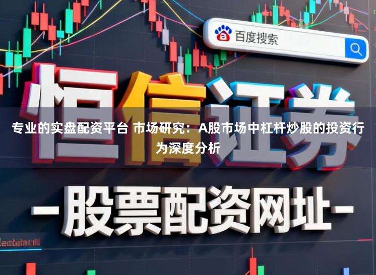 专业的实盘配资平台 市场研究：A股市场中杠杆炒股的投资行为深度分析