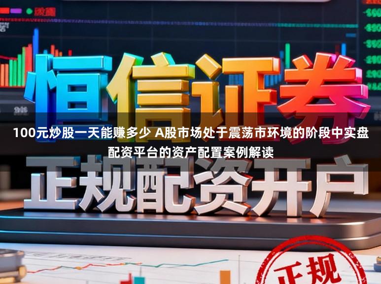 100元炒股一天能赚多少 A股市场处于震荡市环境的阶段中实盘配资平台的资产配置案例解读