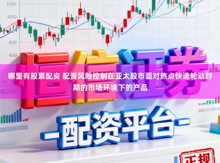 哪里有股票配资 配资风险控制在亚太股市面对热点快速轮动时期的市场环境下的产品