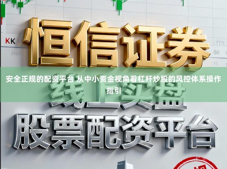 安全正规的配资平台 从中小资金视角看杠杆炒股的风控体系操作指引