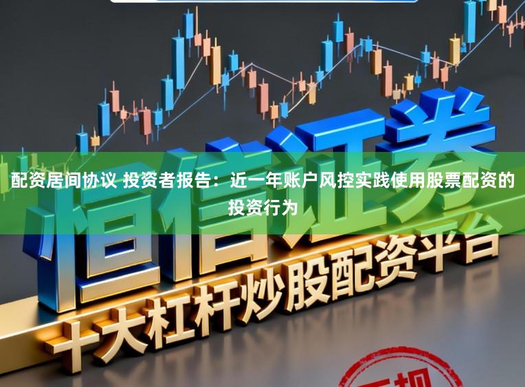 配资居间协议 投资者报告：近一年账户风控实践使用股票配资的投资行为