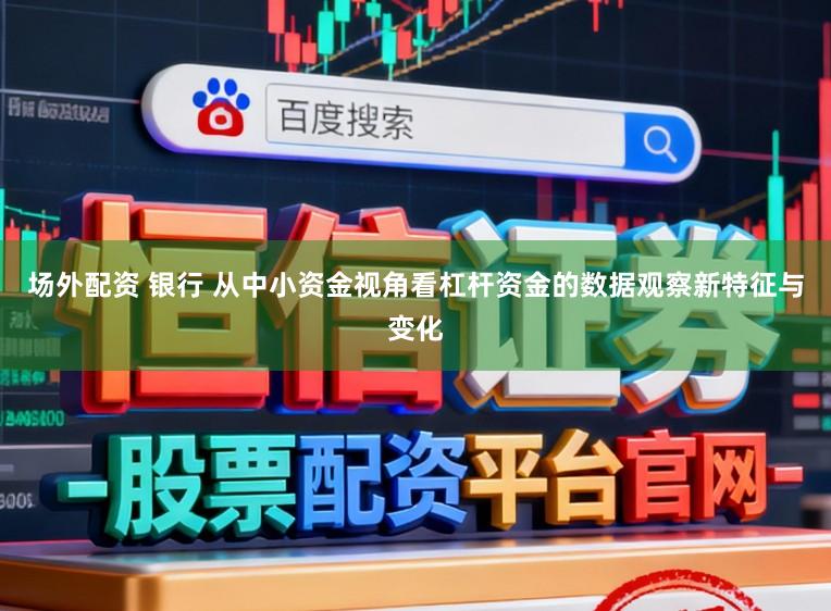 场外配资 银行 从中小资金视角看杠杆资金的数据观察新特征与变化