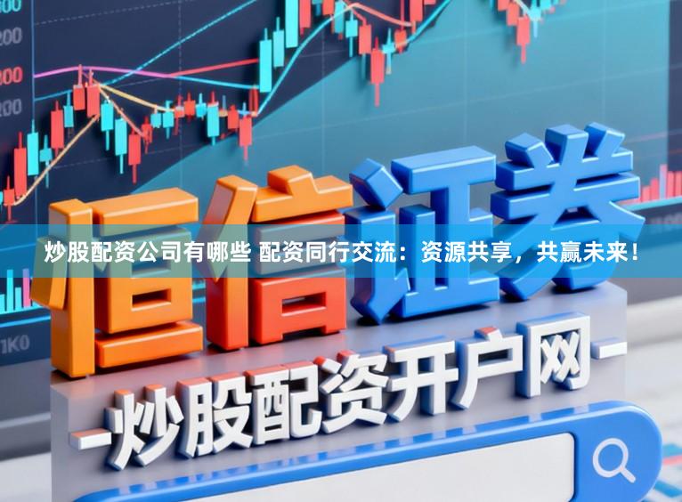 炒股配资公司有哪些 配资同行交流：资源共享，共赢未来！