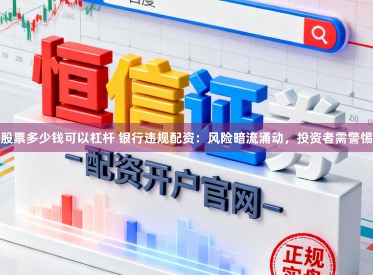 股票多少钱可以杠杆 银行违规配资：风险暗流涌动，投资者需警惕