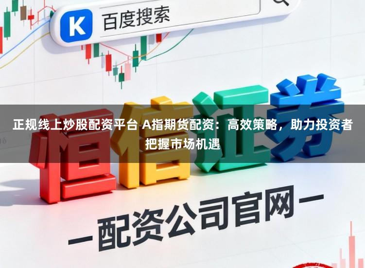 正规线上炒股配资平台 A指期货配资：高效策略，助力投资者把握市场机遇