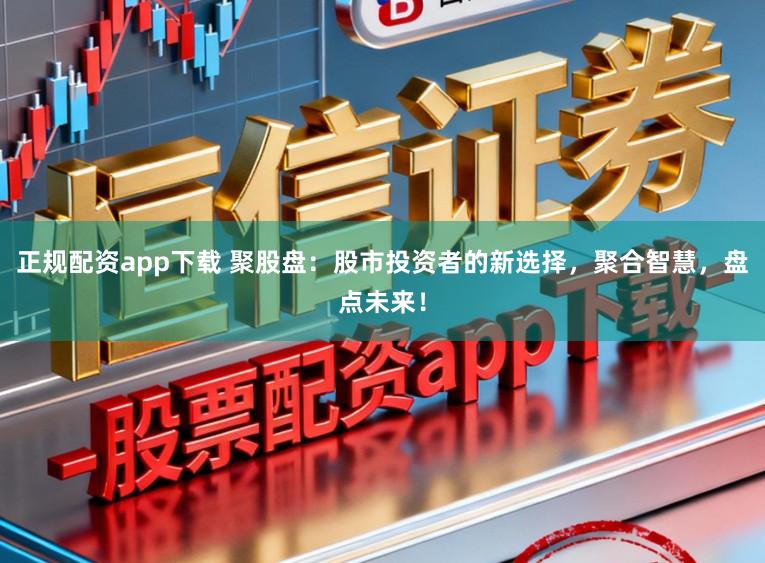 正规配资app下载 聚股盘：股市投资者的新选择，聚合智慧，盘点未来！