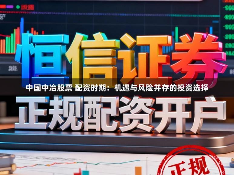 中国中冶股票 配资时期:机遇与风险并存的投资选择