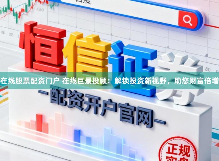 在线股票配资门户 在线巨景投顾：解锁投资新视野，助您财富倍增