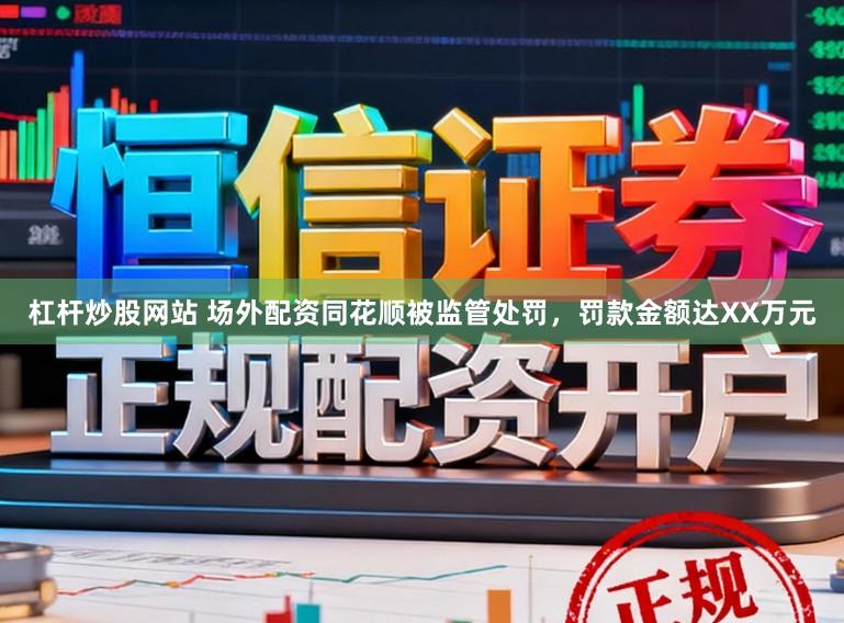 杠杆炒股网站 场外配资同花顺被监管处罚，罚款金额达XX万元