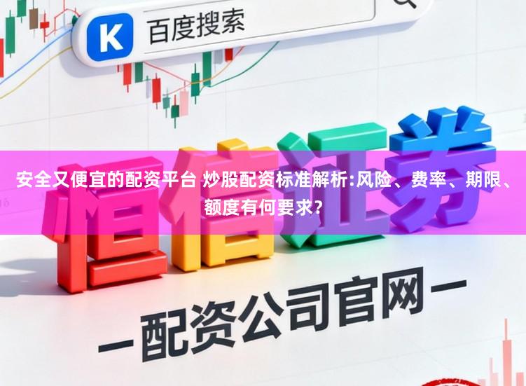 安全又便宜的配资平台 炒股配资标准解析:风险、费率、期限、额度有何要求？
