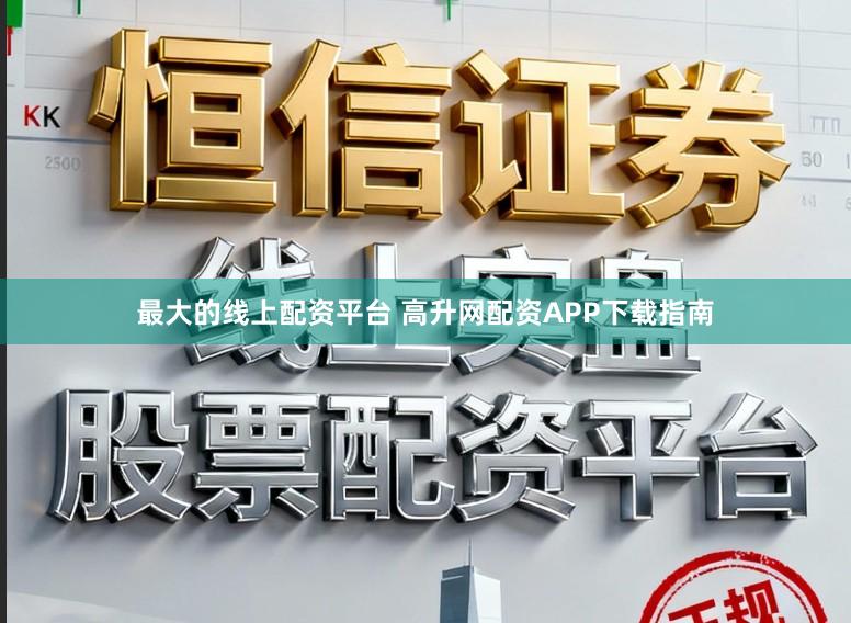 最大的线上配资平台 高升网配资APP下载指南