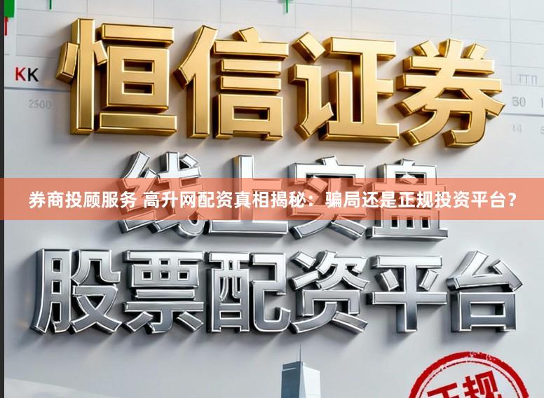 券商投顾服务 高升网配资真相揭秘：骗局还是正规投资平台？