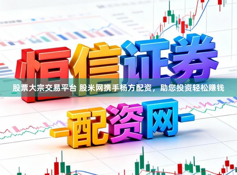 股票大宗交易平台 股米网携手杨方配资，助您投资轻松赚钱
