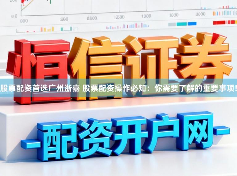 股票配资首选广州浙嘉 股票配资操作必知：你需要了解的重要事项!