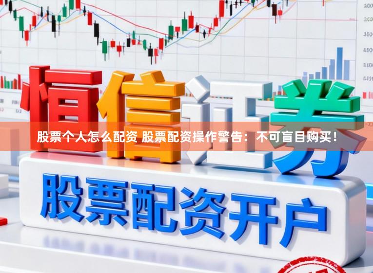 股票个人怎么配资 股票配资操作警告：不可盲目购买！