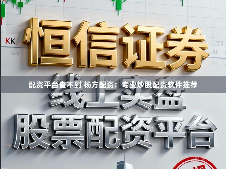 配资平台查不到 杨方配资:专业炒股配资软件推荐