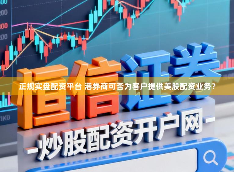 正规实盘配资平台 港券商可否为客户提供美股配资业务？