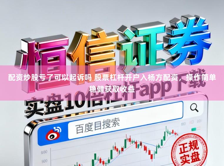 配资炒股亏了可以起诉吗 股票杠杆开户入杨方配资，操作简单稳健获取收益